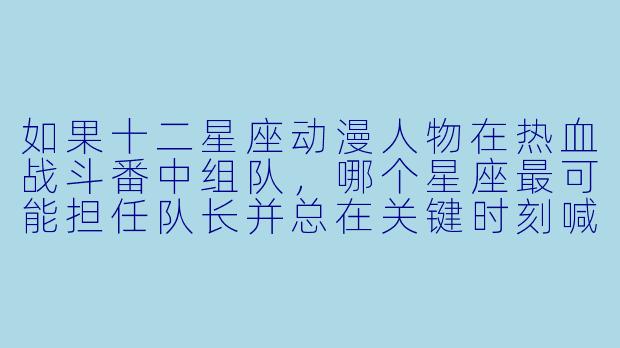 如果十二星座动漫人物在热血战斗番中组队,哪个星座最可能担任队长并总在关键时刻喊出中二台词?-星座动漫人物
