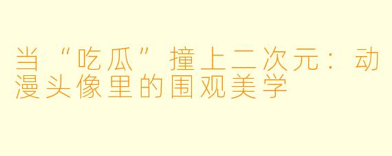 当“吃瓜”撞上二次元:动漫头像里的围观美学
