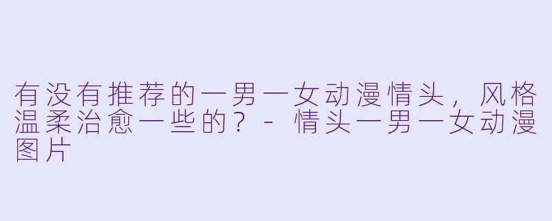 有没有推荐的一男一女动漫情头，风格温柔治愈一些的？-情头一男一女动漫图片