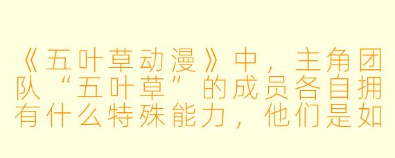 《五叶草动漫》中，主角团队“五叶草”的成员各自拥有什么特殊能力，他们是如何组建在一起的？