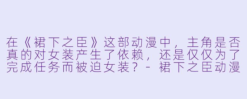 在《裙下之臣》这部动漫中，主角是否真的对女装产生了依赖，还是仅仅为了完成任务而被迫女装？-裙下之臣动漫