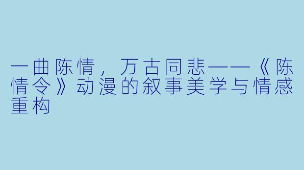 一曲陈情，万古同悲——《陈情令》动漫的叙事美学与情感重构