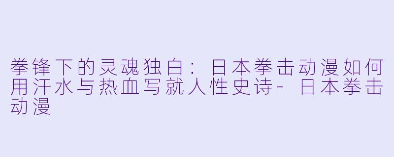 拳锋下的灵魂独白：日本拳击动漫如何用汗水与热血写就人性史诗