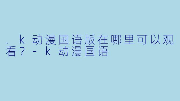.k动漫国语版在哪里可以观看？-k动漫国语
