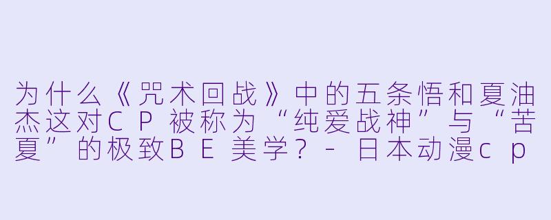 为什么《咒术回战》中的五条悟和夏油杰这对CP被称为“纯爱战神”与“苦夏”的极致BE美学？-日本动漫cp