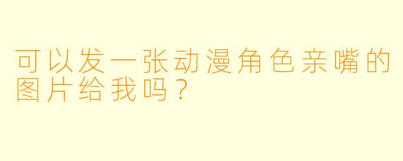 可以发一张动漫角色亲嘴的图片给我吗？
