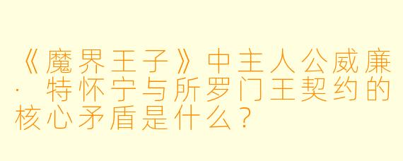 《魔界王子》中主人公威廉·特怀宁与所罗门王契约的核心矛盾是什么？