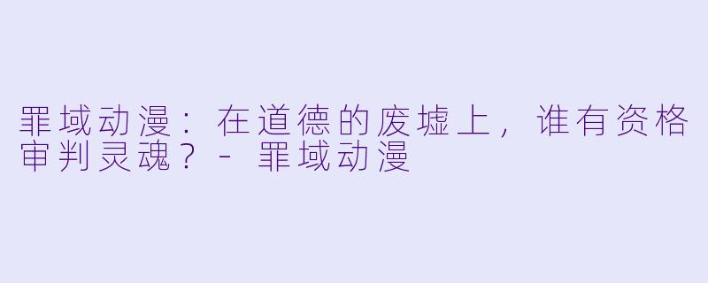 罪域动漫:在道德的废墟上,谁有资格审判灵魂?-罪域动漫