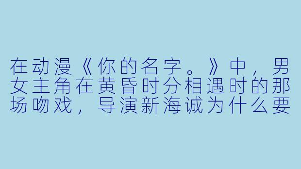 在动漫《你的名字。》中，男女主角在黄昏时分相遇时的那场吻戏，导演新海诚为什么要用“口嚼酒”作为伏笔，而不是直接安排一个普通的接吻镜头？