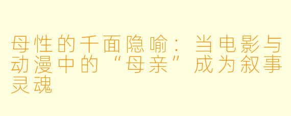 母性的千面隐喻:当电影与动漫中的“母亲”成为叙事灵魂