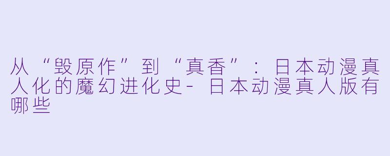 从“毁原作”到“真香”：日本动漫真人化的魔幻进化史