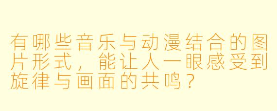 有哪些音乐与动漫结合的图片形式,能让人一眼感受到旋律与画面的共鸣?