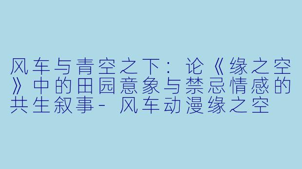 风车与青空之下：论《缘之空》中的田园意象与禁忌情感的共生叙事-风车动漫缘之空