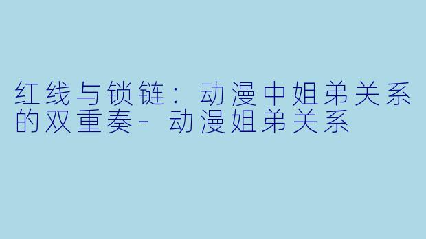 红线与锁链：动漫中姐弟关系的双重奏-动漫姐弟关系