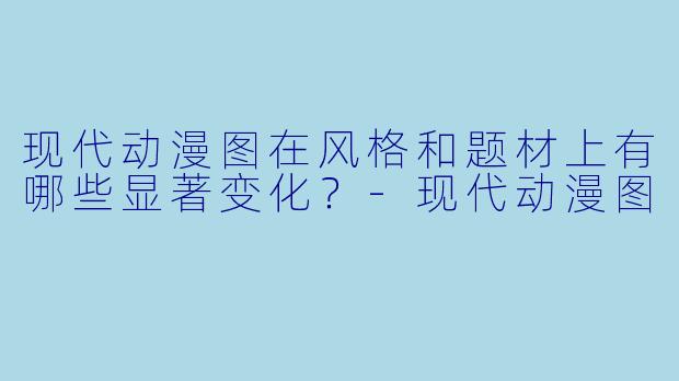 现代动漫图在风格和题材上有哪些显著变化？