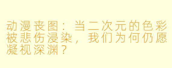 动漫丧图:当二次元的色彩被悲伤浸染,我们为何仍愿凝视深渊?