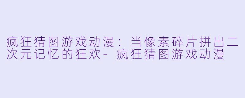 疯狂猜图游戏动漫：当像素碎片拼出二次元记忆的狂欢-疯狂猜图游戏动漫