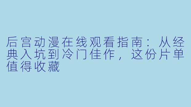 后宫动漫在线观看指南：从经典入坑到冷门佳作，这份片单值得收藏