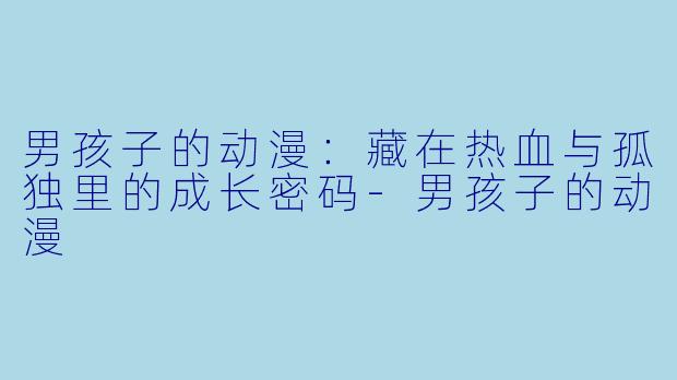 男孩子的动漫:藏在热血与孤独里的成长密码-男孩子的动漫
