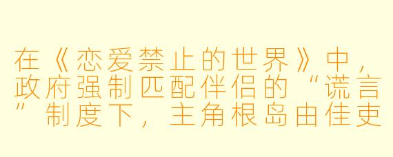 在《恋爱禁止的世界》中,政府强制匹配伴侣的“谎言”制度下,主角根岛由佳吏同时被青梅竹马高崎美咲和官方指定对象真田莉莉奈爱上,你认为他最终选择莉莉奈而非美咲的根本原因,是否只是出于对制度的妥协?