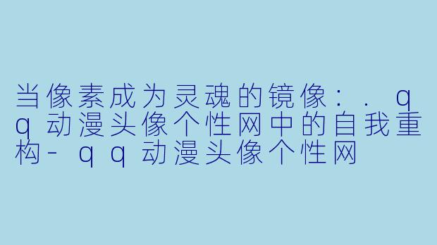 当像素成为灵魂的镜像:.qq动漫头像个性网中的自我重构-qq动漫头像个性网