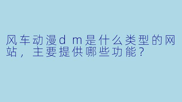 风车动漫dm是什么类型的网站，主要提供哪些功能？