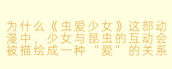 为什么《虫爱少女》这部动漫中，少女与昆虫的互动会被描绘成一种“爱”的关系，而不是单纯的恐惧或控制？