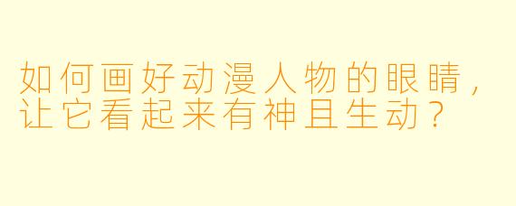 如何画好动漫人物的眼睛，让它看起来有神且生动？