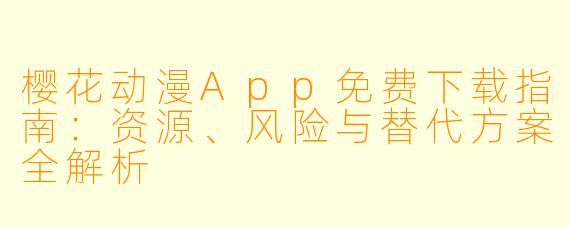樱花动漫App免费下载指南:资源、风险与替代方案全解析