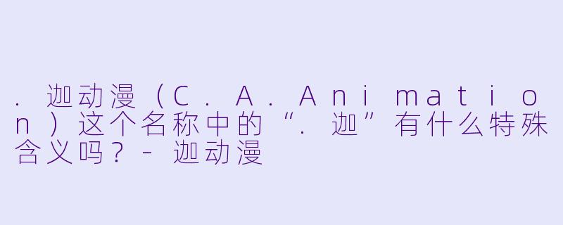 .迦动漫(C.A.Animation)这个名称中的“.迦”有什么特殊含义吗?-迦动漫