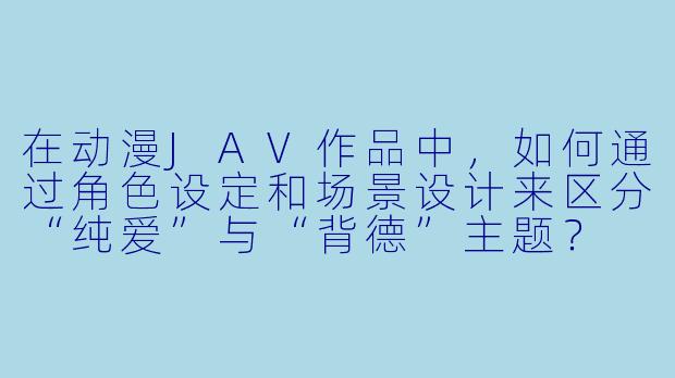 在动漫JAV作品中,如何通过角色设定和场景设计来区分“纯爱”与“背德”主题?