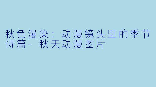 秋色漫染:动漫镜头里的季节诗篇-秋天动漫图片
