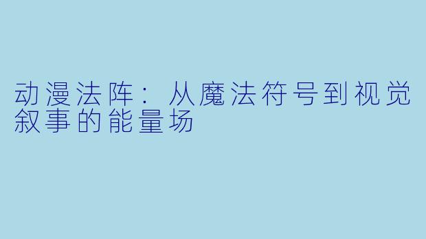 动漫法阵:从魔法符号到视觉叙事的能量场