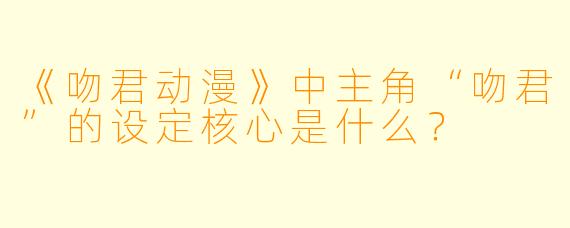 《吻君动漫》中主角“吻君”的设定核心是什么？