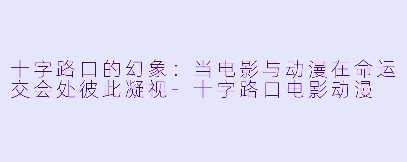 十字路口的幻象:当电影与动漫在命运交会处彼此凝视-十字路口电影动漫