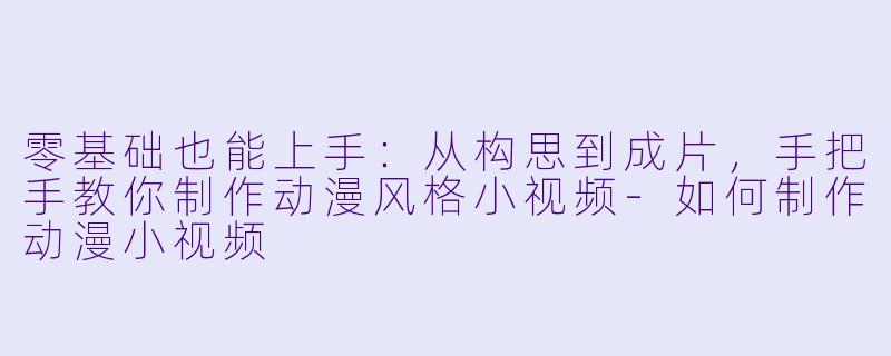 零基础也能上手：从构思到成片，手把手教你制作动漫风格小视频-如何制作动漫小视频