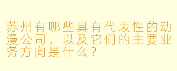 苏州有哪些具有代表性的动漫公司，以及它们的主要业务方向是什么？