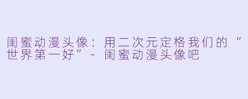 闺蜜动漫头像：用二次元定格我们的“世界第一好”-闺蜜动漫头像吧
