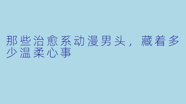 那些治愈系动漫男头，藏着多少温柔心事
