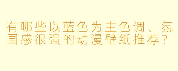 有哪些以蓝色为主色调、氛围感很强的动漫壁纸推荐？