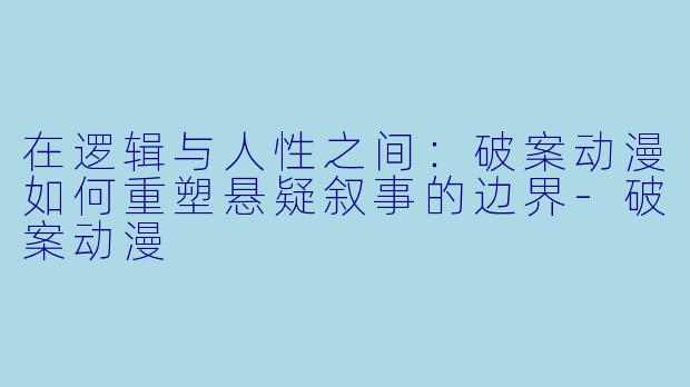在逻辑与人性之间：破案动漫如何重塑悬疑叙事的边界-破案动漫