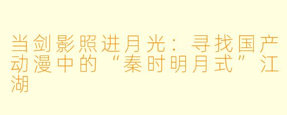 当剑影照进月光：寻找国产动漫中的“秦时明月式”江湖