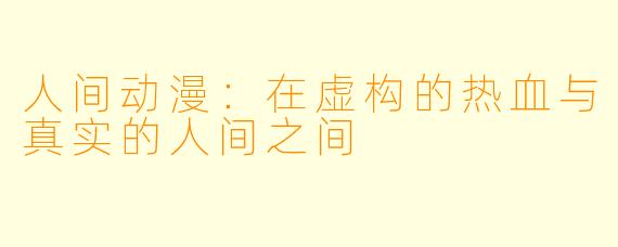 人间动漫:在虚构的热血与真实的人间之间