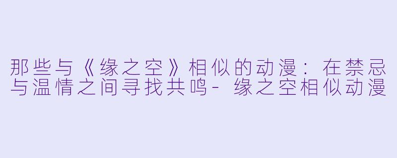 那些与《缘之空》相似的动漫：在禁忌与温情之间寻找共鸣-缘之空相似动漫
