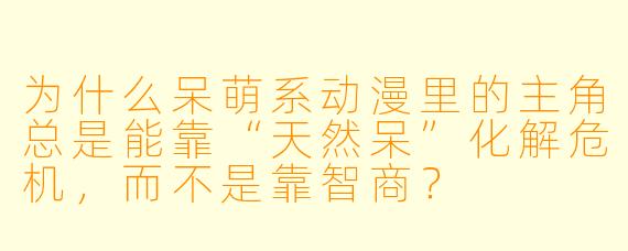 为什么呆萌系动漫里的主角总是能靠“天然呆”化解危机，而不是靠智商？