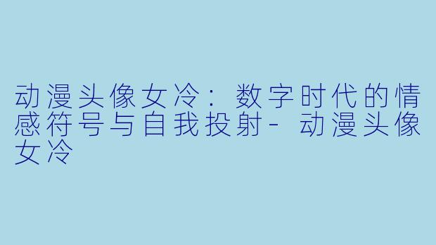 动漫头像女冷:数字时代的情感符号与自我投射-动漫头像女冷