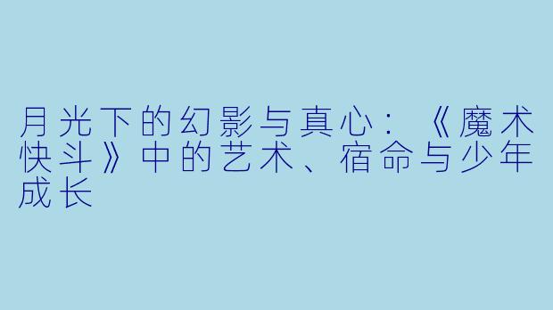 月光下的幻影与真心:《魔术快斗》中的艺术、宿命与少年成长