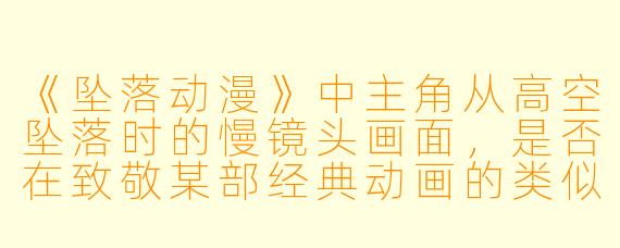 《坠落动漫》中主角从高空坠落时的慢镜头画面，是否在致敬某部经典动画的类似场景？
