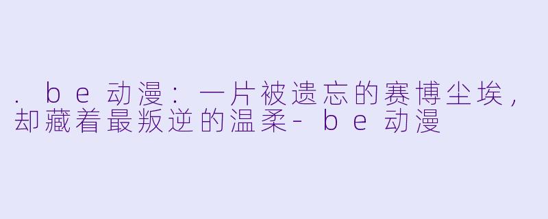 .be动漫：一片被遗忘的赛博尘埃，却藏着最叛逆的温柔-be动漫