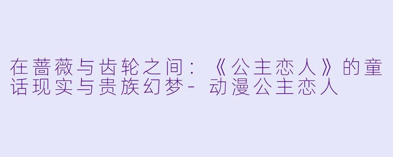 在蔷薇与齿轮之间:《公主恋人》的童话现实与贵族幻梦-动漫公主恋人